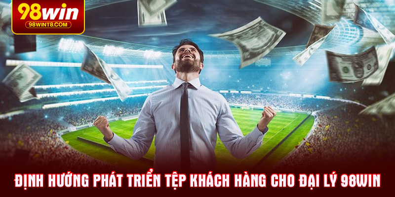 Định hướng phát triển tệp khách hàng cho Đại lý 98WIN
