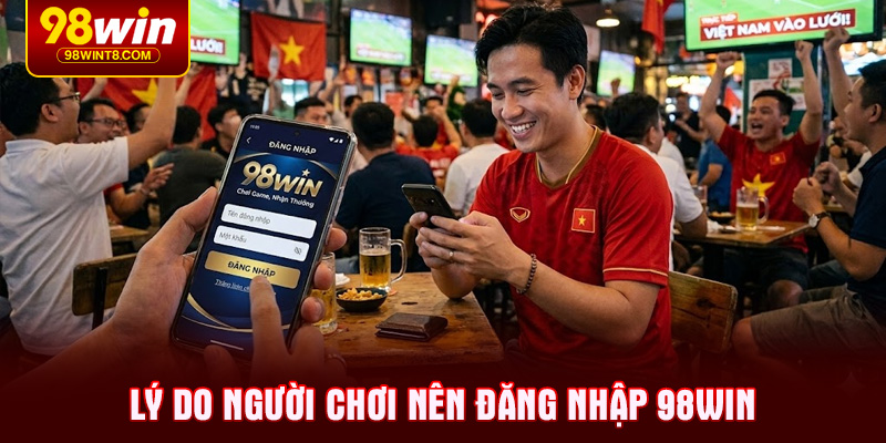 Lý do người chơi nên Đăng nhập 98WIN